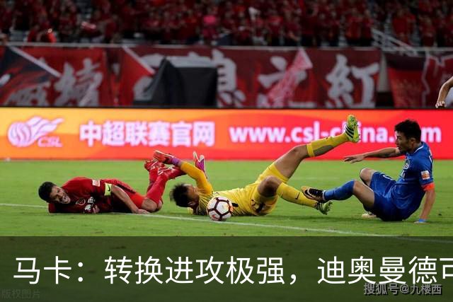 马卡：转换进攻极强，迪奥曼德可能重现当年C罗和迪马利亚的威力